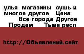 улья, магазины, сушь и многое другое › Цена ­ 2 700 - Все города Другое » Продам   . Тыва респ.